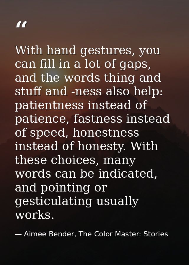 With hand gestures, you can fill in a lot of gaps, and the words thing and stuff and -ness also help: patientness instea — Aimee Bender, The Color Master: Stories