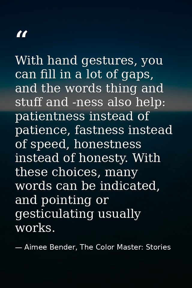 With hand gestures, you can fill in a lot of gaps, and the words thing and stuff and -ness also help: patientness instea — Aimee Bender, The Color Master: Stories