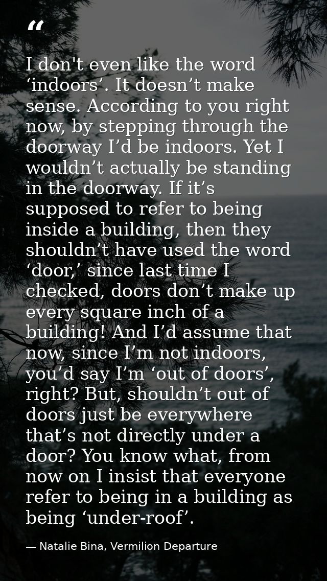 I don't even like the word ‘indoors’. It doesn’t make sense. According to you right now, by stepping through the doorway — Natalie Bina, Vermilion Departure