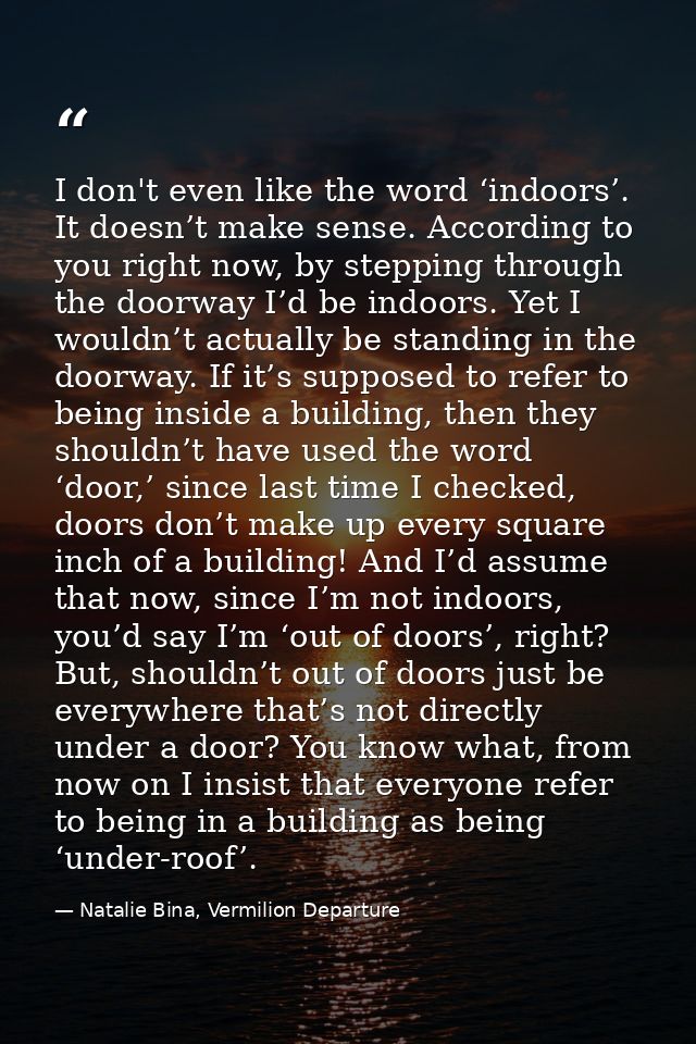 I don't even like the word ‘indoors’. It doesn’t make sense. According to you right now, by stepping through the doorway — Natalie Bina, Vermilion Departure
