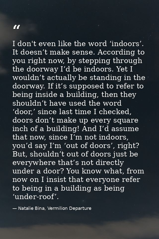 I don't even like the word ‘indoors’. It doesn’t make sense. According to you right now, by stepping through the doorway — Natalie Bina, Vermilion Departure