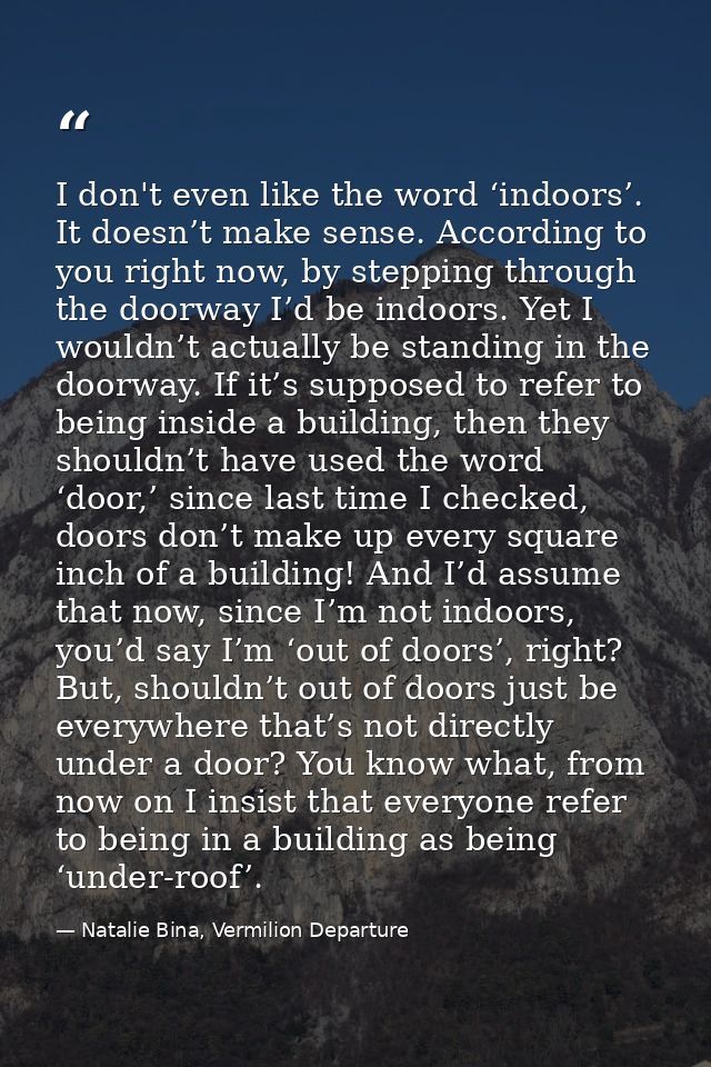 I don't even like the word ‘indoors’. It doesn’t make sense. According to you right now, by stepping through the doorway — Natalie Bina, Vermilion Departure