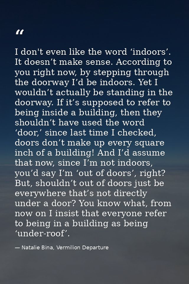 I don't even like the word ‘indoors’. It doesn’t make sense. According to you right now, by stepping through the doorway — Natalie Bina, Vermilion Departure