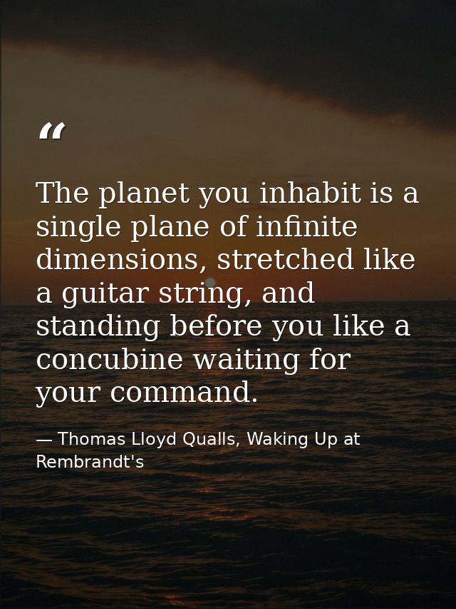 The planet you inhabit is a single plane of infinite dimensions, stretched like a guitar string, and standing before you — Thomas Lloyd Qualls, Waking Up at Rembrandt's