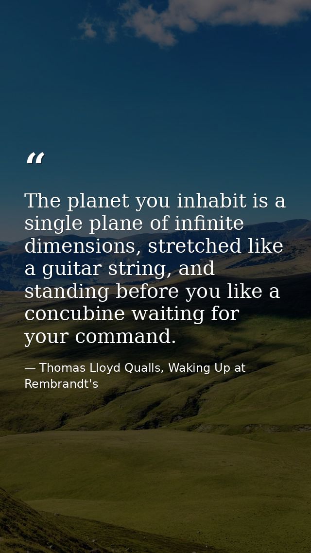 The planet you inhabit is a single plane of infinite dimensions, stretched like a guitar string, and standing before you — Thomas Lloyd Qualls, Waking Up at Rembrandt's