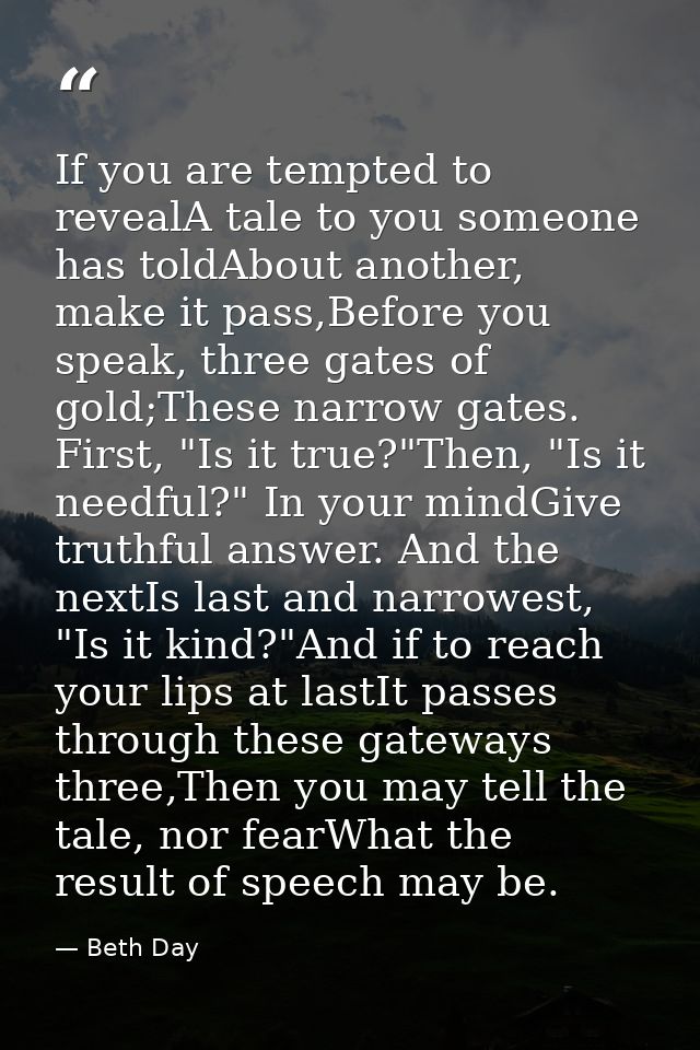If you are tempted to revealA tale to you someone has toldAbout another, make it pass,Before you speak, three gates of g — Beth Day