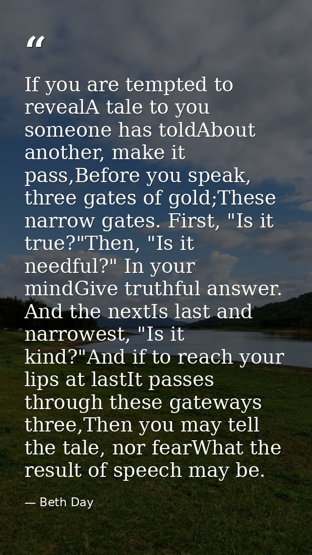 If you are tempted to revealA tale to you someone has toldAbout another, make it pass,Before you speak, three gates of g — Beth Day