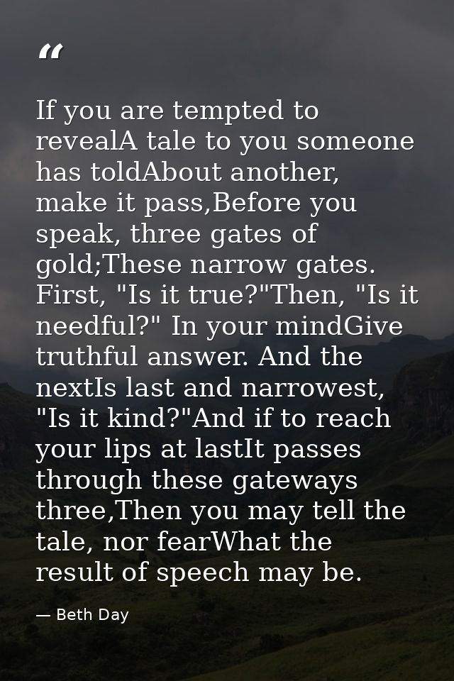 If you are tempted to revealA tale to you someone has toldAbout another, make it pass,Before you speak, three gates of g — Beth Day