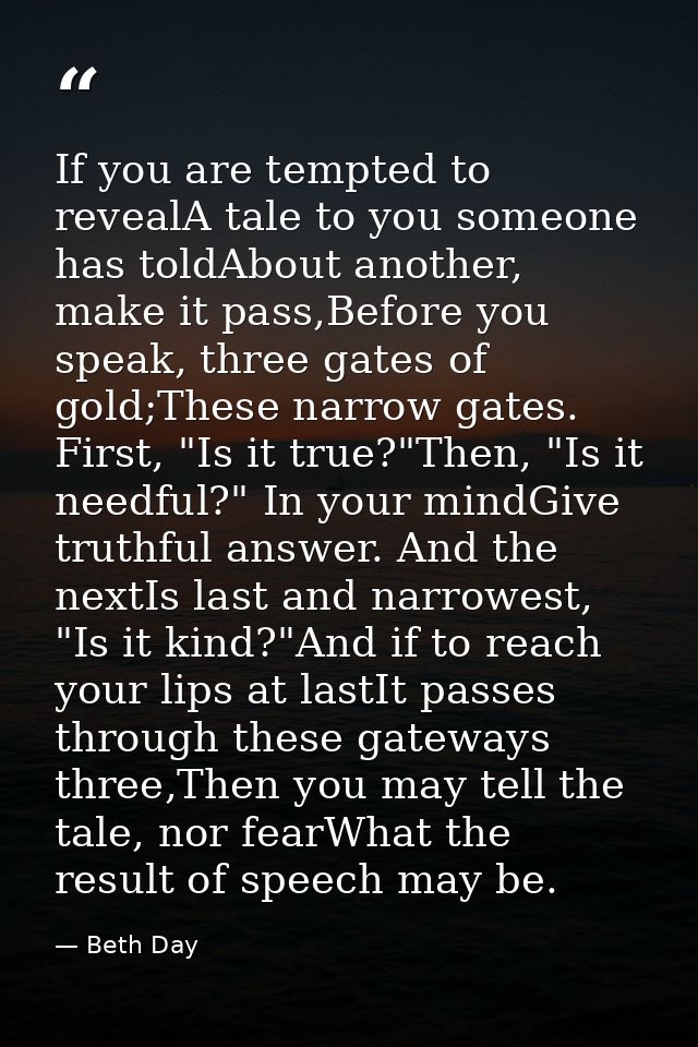 If you are tempted to revealA tale to you someone has toldAbout another, make it pass,Before you speak, three gates of g — Beth Day