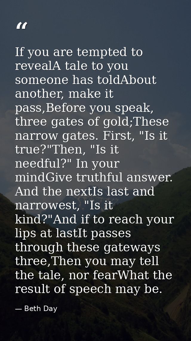 If you are tempted to revealA tale to you someone has toldAbout another, make it pass,Before you speak, three gates of g — Beth Day