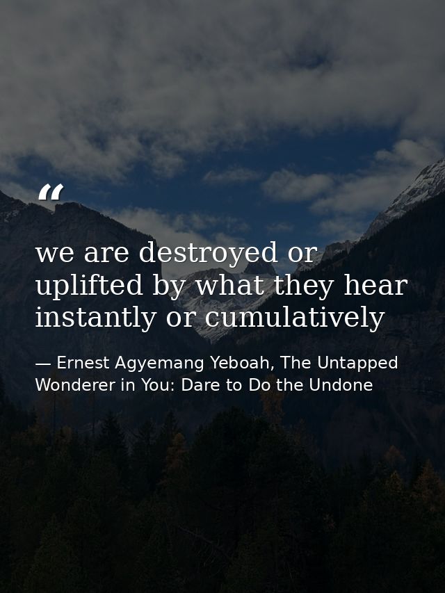 we are destroyed or uplifted by what they hear instantly or cumulatively — Ernest Agyemang Yeboah, The Untapped Wonderer in You: Dare to Do the Undone
