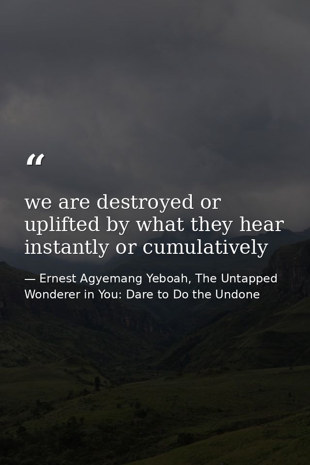 we are destroyed or uplifted by what they hear instantly or cumulatively — Ernest Agyemang Yeboah, The Untapped Wonderer in You: Dare to Do the Undone