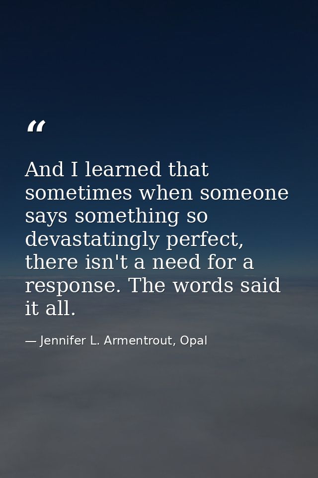 And I learned that sometimes when someone says something so devastatingly perfect, there isn't a need for a response. Th — Jennifer L. Armentrout, Opal