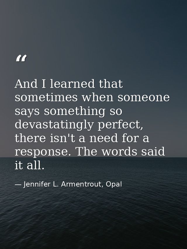 And I learned that sometimes when someone says something so devastatingly perfect, there isn't a need for a response. Th — Jennifer L. Armentrout, Opal