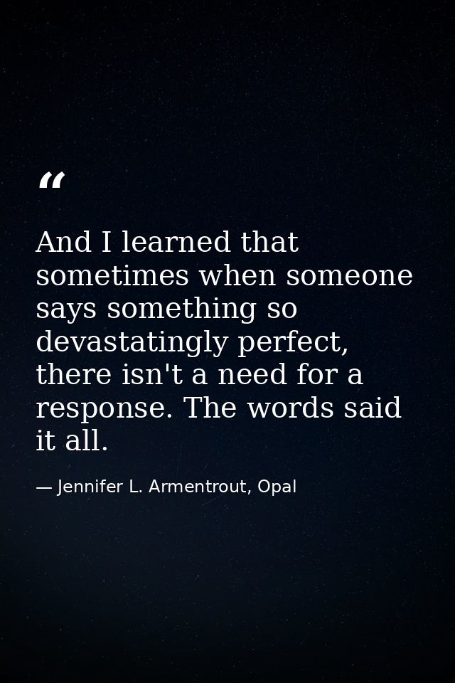 And I learned that sometimes when someone says something so devastatingly perfect, there isn't a need for a response. Th — Jennifer L. Armentrout, Opal