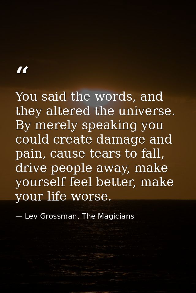 You said the words, and they altered the universe. By merely speaking you could create damage and pain, cause tears to f — Lev Grossman, The Magicians