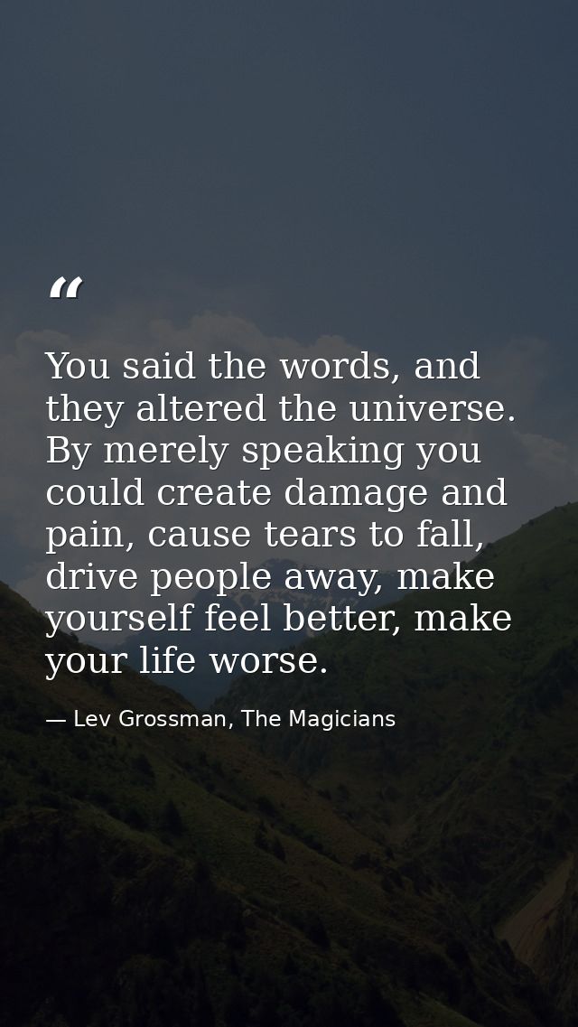 You said the words, and they altered the universe. By merely speaking you could create damage and pain, cause tears to f — Lev Grossman, The Magicians