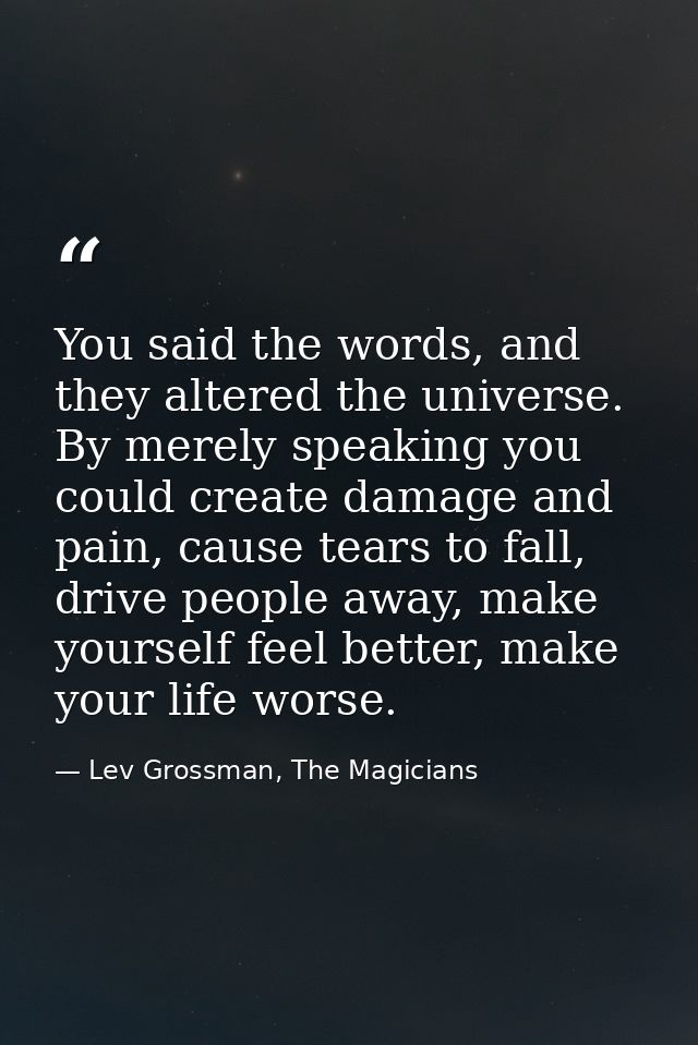 You said the words, and they altered the universe. By merely speaking you could create damage and pain, cause tears to f — Lev Grossman, The Magicians