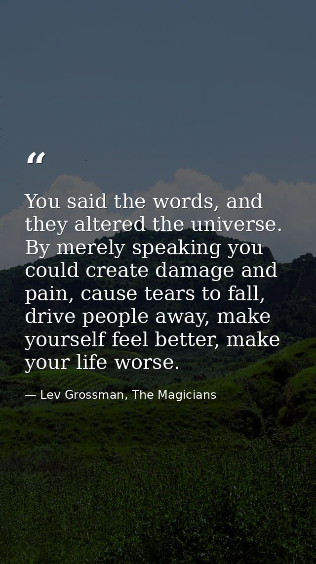 You said the words, and they altered the universe. By merely speaking you could create damage and pain, cause tears to f — Lev Grossman, The Magicians