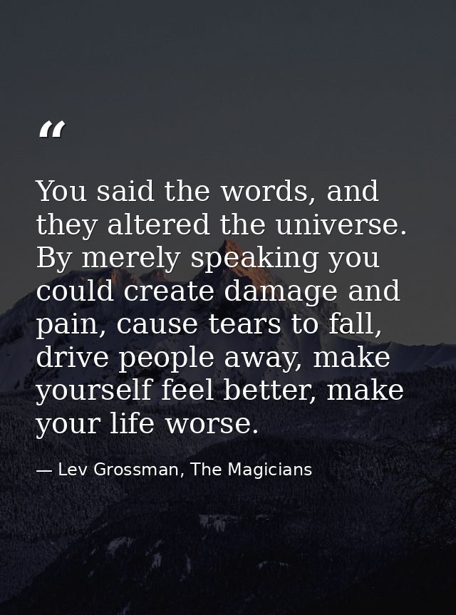 You said the words, and they altered the universe. By merely speaking you could create damage and pain, cause tears to f — Lev Grossman, The Magicians