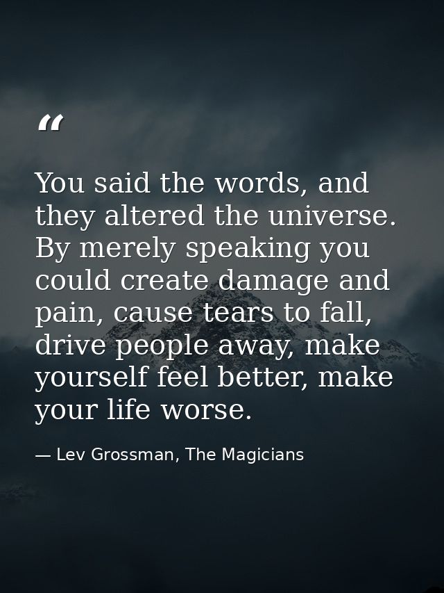 You said the words, and they altered the universe. By merely speaking you could create damage and pain, cause tears to f — Lev Grossman, The Magicians