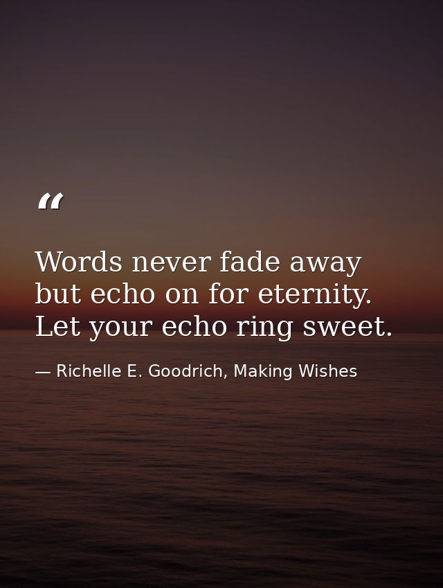 Words never fade away but echo on for eternity. Let your echo ring sweet. — Richelle E. Goodrich, Making Wishes