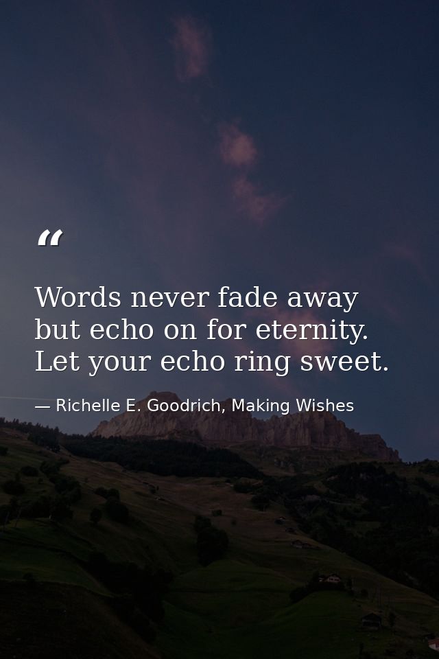 Words never fade away but echo on for eternity. Let your echo ring sweet. — Richelle E. Goodrich, Making Wishes