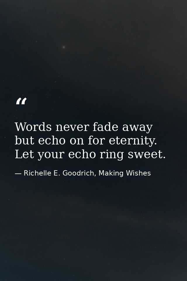 Words never fade away but echo on for eternity. Let your echo ring sweet. — Richelle E. Goodrich, Making Wishes