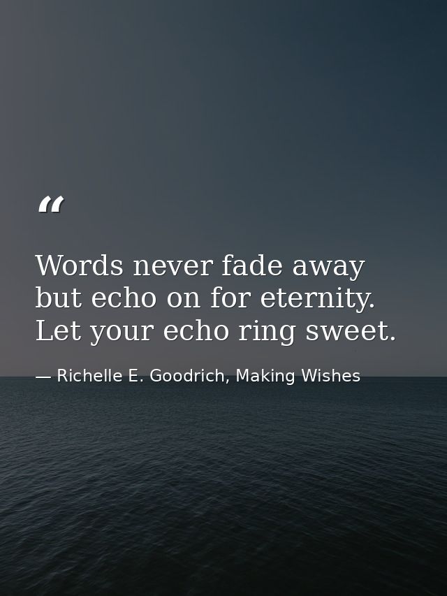 Words never fade away but echo on for eternity. Let your echo ring sweet. — Richelle E. Goodrich, Making Wishes