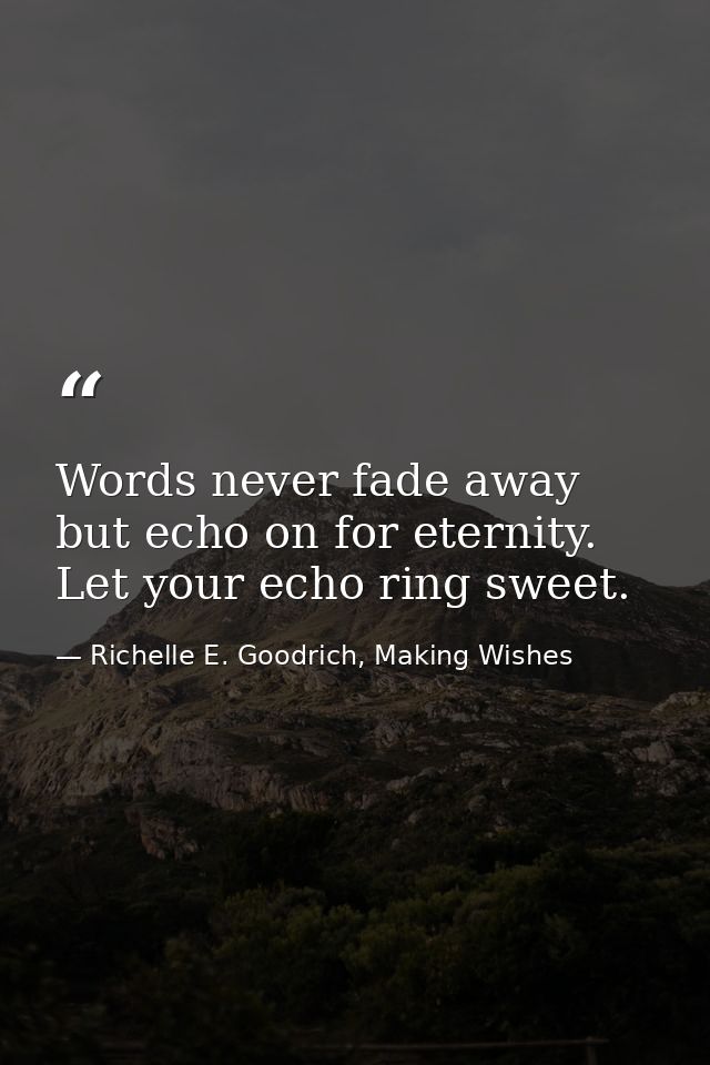 Words never fade away but echo on for eternity. Let your echo ring sweet. — Richelle E. Goodrich, Making Wishes