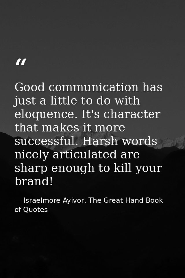 Good communication has just a little to do with eloquence. It's character that makes it more successful. Harsh words nic — Israelmore Ayivor, The Great Hand Book of Quotes