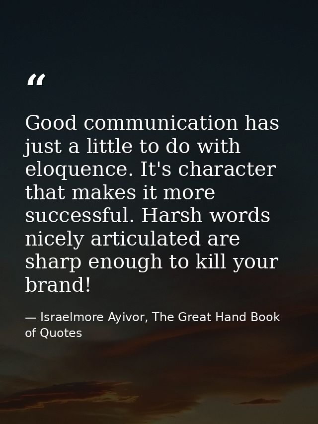 Good communication has just a little to do with eloquence. It's character that makes it more successful. Harsh words nic — Israelmore Ayivor, The Great Hand Book of Quotes