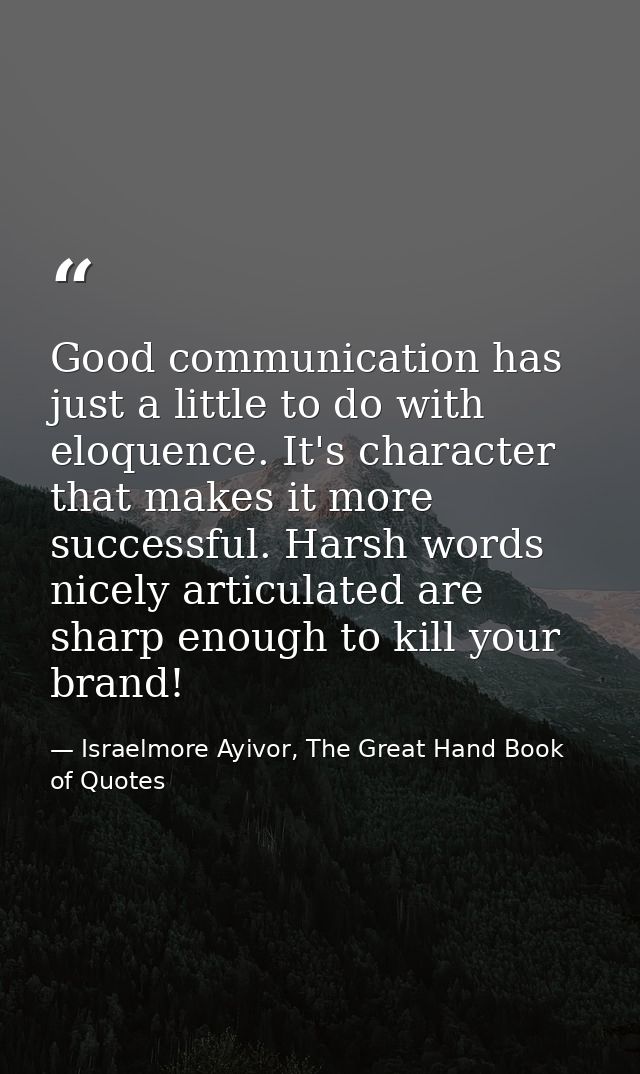 Good communication has just a little to do with eloquence. It's character that makes it more successful. Harsh words nic — Israelmore Ayivor, The Great Hand Book of Quotes