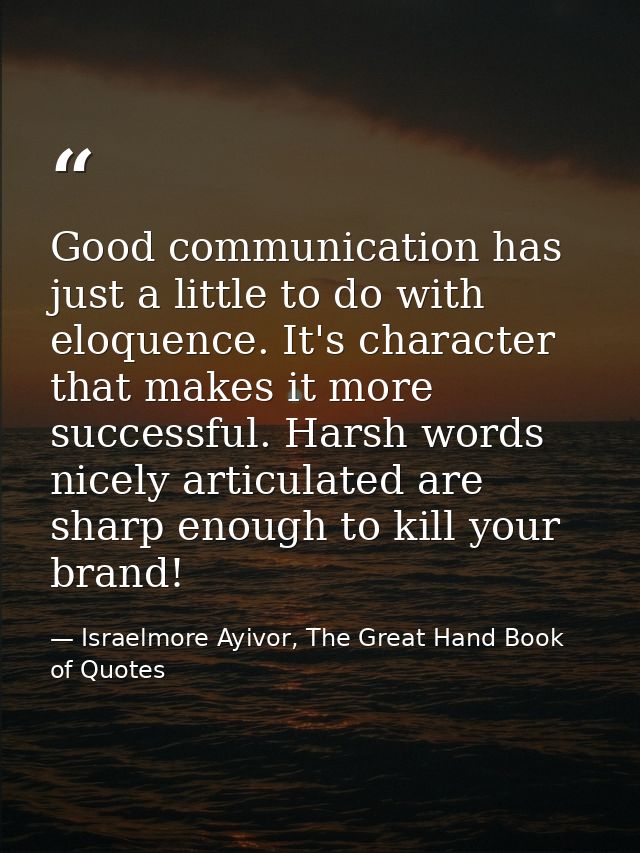 Good communication has just a little to do with eloquence. It's character that makes it more successful. Harsh words nic — Israelmore Ayivor, The Great Hand Book of Quotes