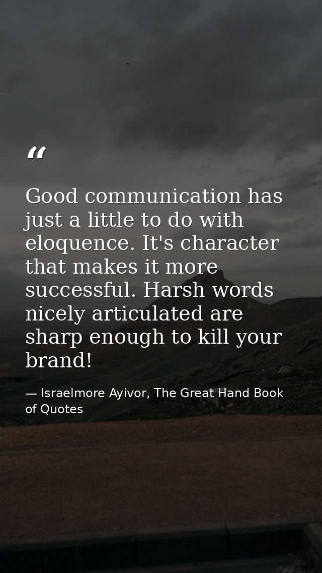 Good communication has just a little to do with eloquence. It's character that makes it more successful. Harsh words nic — Israelmore Ayivor, The Great Hand Book of Quotes