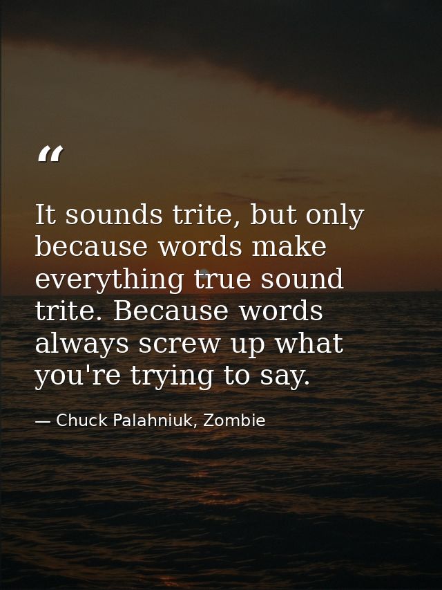 It sounds trite, but only because words make everything true sound trite. Because words always screw up what you're tryi — Chuck Palahniuk, Zombie