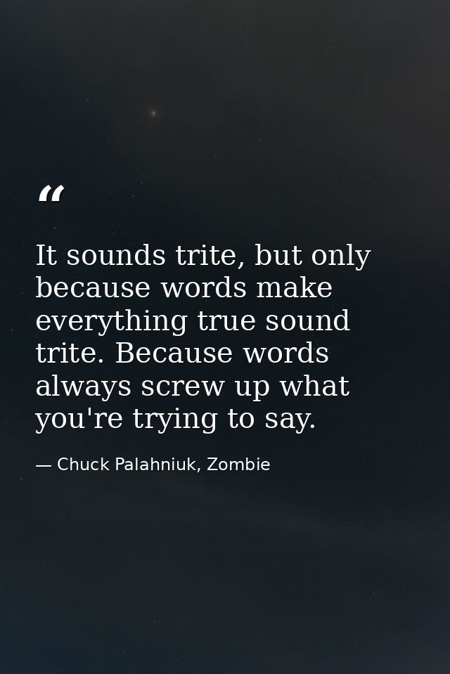 It sounds trite, but only because words make everything true sound trite. Because words always screw up what you're tryi — Chuck Palahniuk, Zombie