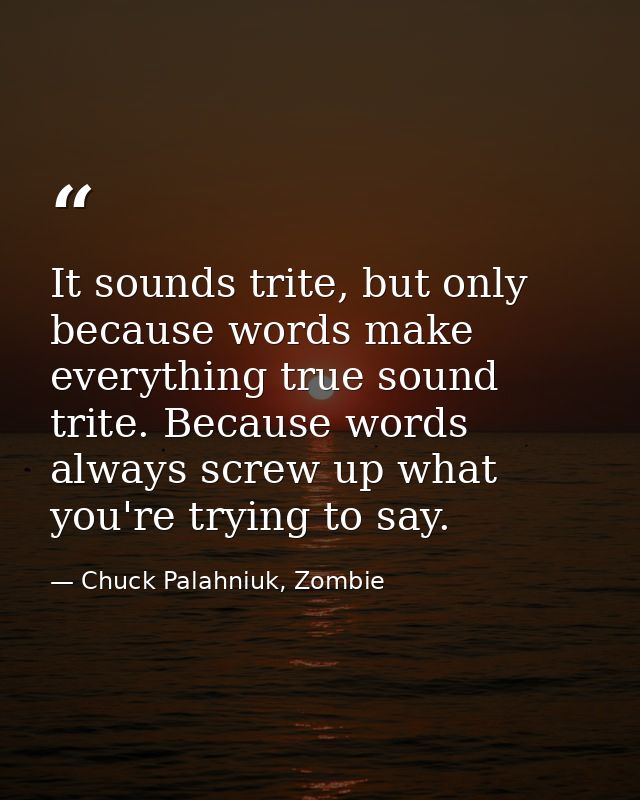 It sounds trite, but only because words make everything true sound trite. Because words always screw up what you're tryi — Chuck Palahniuk, Zombie