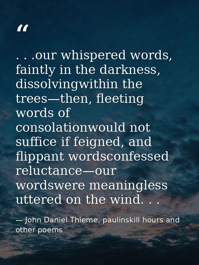 . . .our whispered words, faintly in the darkness, dissolvingwithin the trees—then, fleeting words of consolationwould n — John Daniel Thieme, paulinskill hours and other poems
