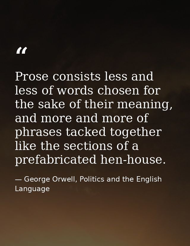 Prose consists less and less of words chosen for the sake of their meaning, and more and more of phrases tacked together — George Orwell, Politics and the English Language