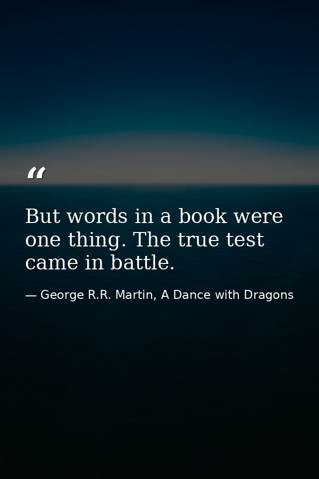 But words in a book were one thing. The true test came in battle. — George R.R. Martin, A Dance with Dragons