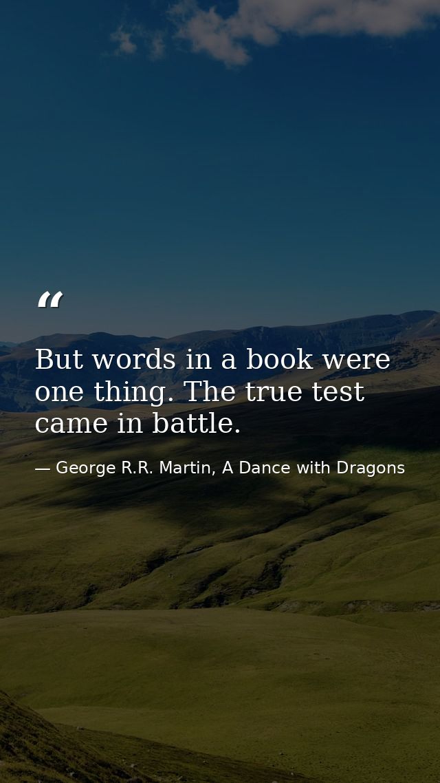 But words in a book were one thing. The true test came in battle. — George R.R. Martin, A Dance with Dragons