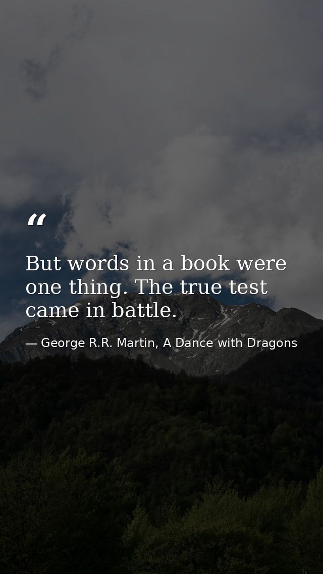 But words in a book were one thing. The true test came in battle. — George R.R. Martin, A Dance with Dragons