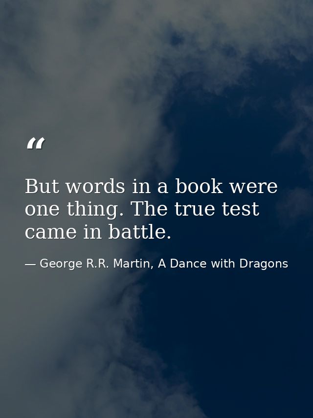 But words in a book were one thing. The true test came in battle. — George R.R. Martin, A Dance with Dragons