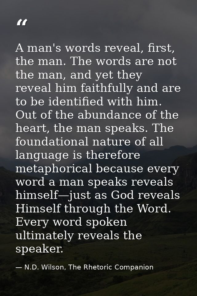A man's words reveal, first, the man. The words are not the man, and yet they reveal him faithfully and are to be identi — N.D. Wilson, The Rhetoric Companion