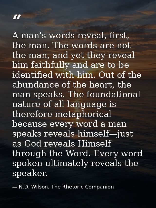 A man's words reveal, first, the man. The words are not the man, and yet they reveal him faithfully and are to be identi — N.D. Wilson, The Rhetoric Companion
