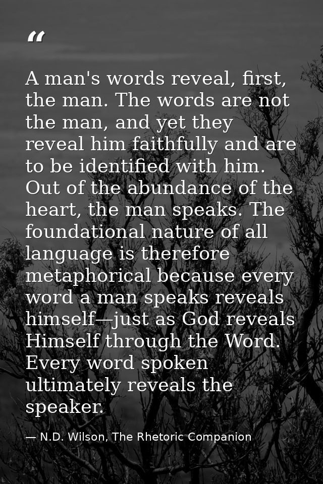 A man's words reveal, first, the man. The words are not the man, and yet they reveal him faithfully and are to be identi — N.D. Wilson, The Rhetoric Companion