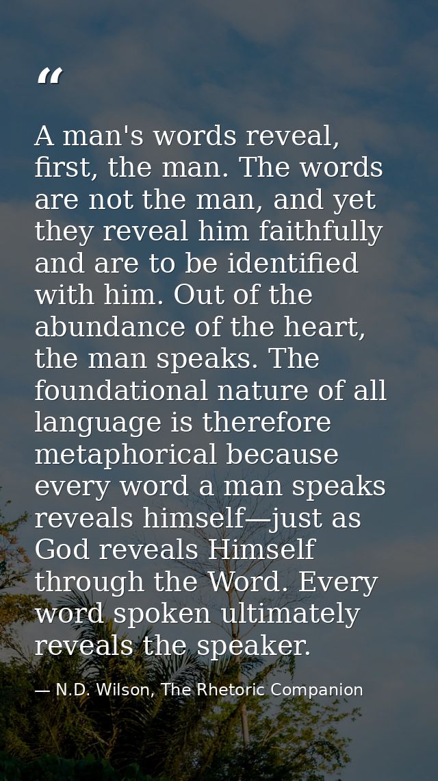 A man's words reveal, first, the man. The words are not the man, and yet they reveal him faithfully and are to be identi — N.D. Wilson, The Rhetoric Companion