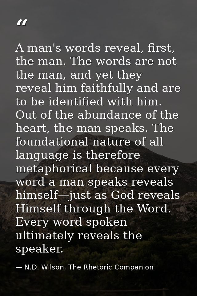 A man's words reveal, first, the man. The words are not the man, and yet they reveal him faithfully and are to be identi — N.D. Wilson, The Rhetoric Companion