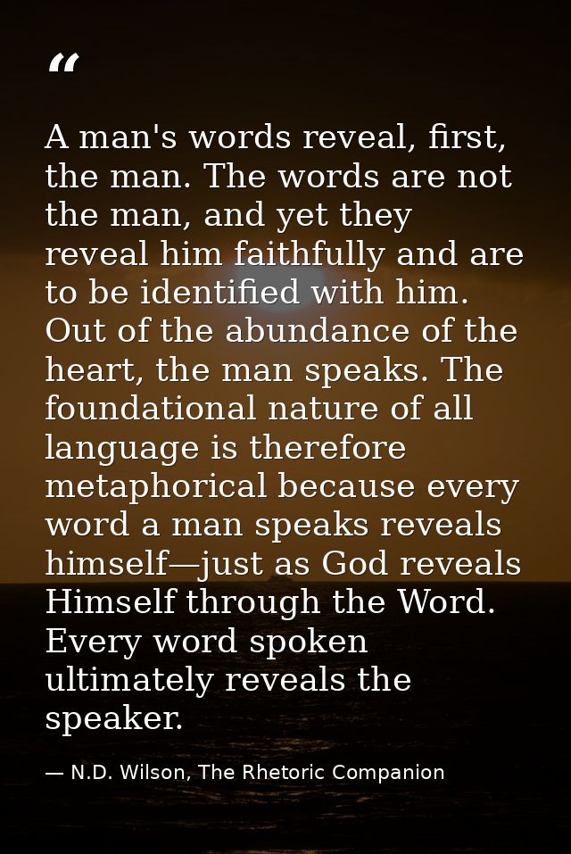 A man's words reveal, first, the man. The words are not the man, and yet they reveal him faithfully and are to be identi — N.D. Wilson, The Rhetoric Companion
